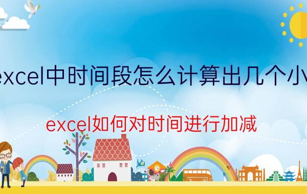 excel中时间段怎么计算出几个小时 excel如何对时间进行加减？